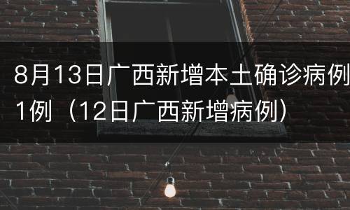 8月13日广西新增本土确诊病例1例（12日广西新增病例）