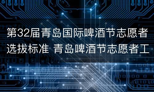 第32届青岛国际啤酒节志愿者选拔标准 青岛啤酒节志愿者工作内容