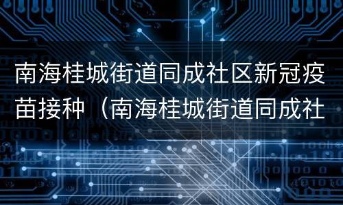 南海桂城街道同成社区新冠疫苗接种（南海桂城街道同成社区新冠疫苗接种地点）