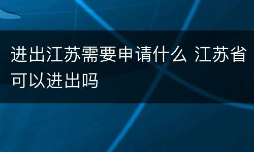 进出江苏需要申请什么 江苏省可以进出吗