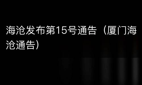 海沧发布第15号通告（厦门海沧通告）