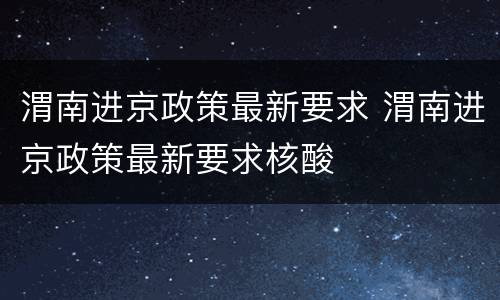 渭南进京政策最新要求 渭南进京政策最新要求核酸