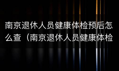南京退休人员健康体检预后怎么查（南京退休人员健康体检预后怎么查结果）