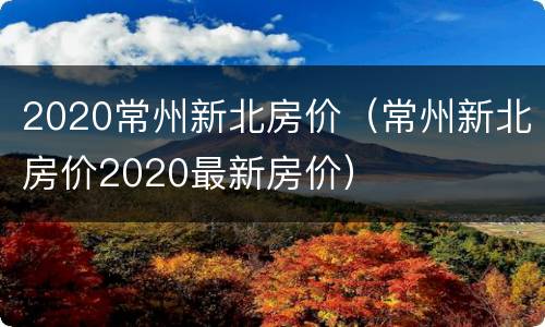 2020常州新北房价（常州新北房价2020最新房价）