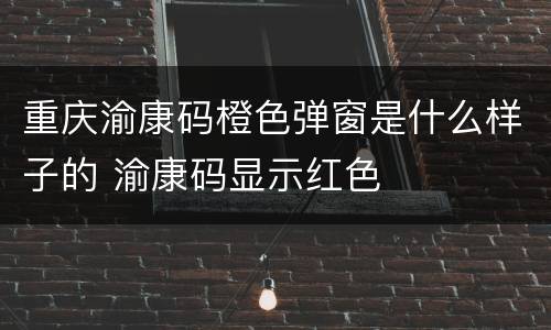 重庆渝康码橙色弹窗是什么样子的 渝康码显示红色