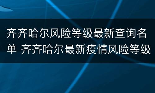 齐齐哈尔风险等级最新查询名单 齐齐哈尔最新疫情风险等级