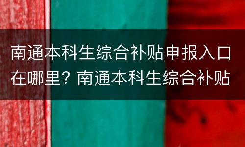 南通本科生综合补贴申报入口在哪里? 南通本科生综合补贴申报入口在哪里查询