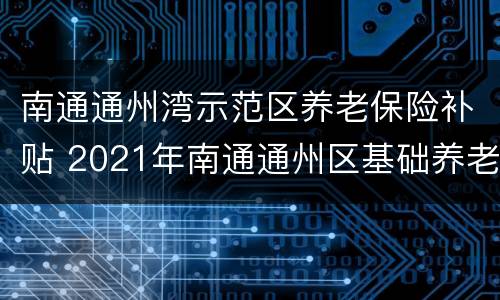 南通通州湾示范区养老保险补贴 2021年南通通州区基础养老金
