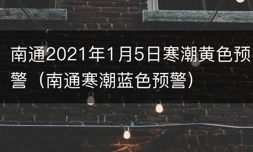 南通2021年1月5日寒潮黄色预警（南通寒潮蓝色预警）