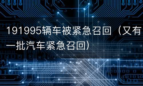 191995辆车被紧急召回（又有一批汽车紧急召回）
