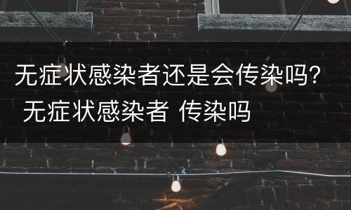 无症状感染者还是会传染吗？ 无症状感染者 传染吗