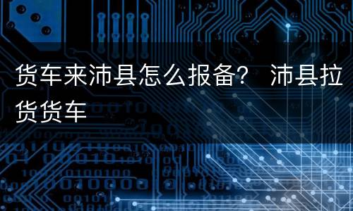 货车来沛县怎么报备？ 沛县拉货货车