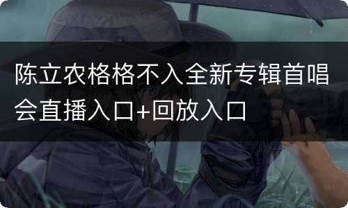 陈立农格格不入全新专辑首唱会直播入口+回放入口