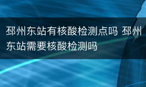 邳州东站有核酸检测点吗 邳州东站需要核酸检测吗
