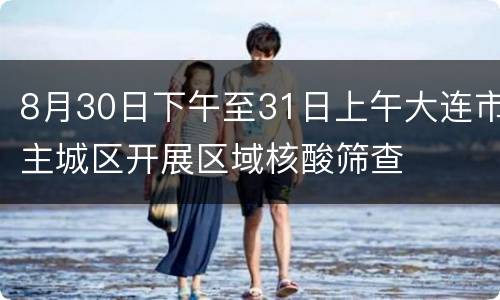 8月30日下午至31日上午大连市主城区开展区域核酸筛查