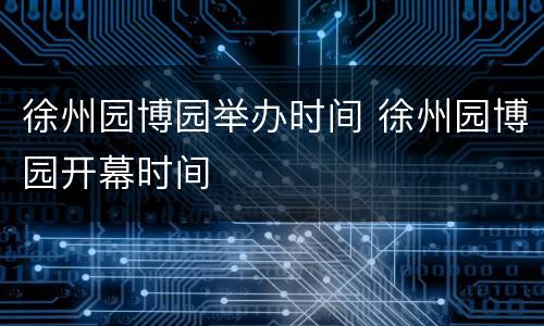 徐州园博园举办时间 徐州园博园开幕时间
