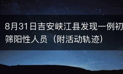 8月31日吉安峡江县发现一例初筛阳性人员（附活动轨迹）