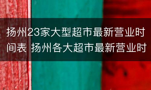扬州23家大型超市最新营业时间表 扬州各大超市最新营业时间