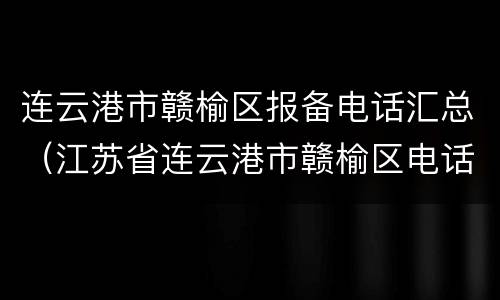 连云港市赣榆区报备电话汇总（江苏省连云港市赣榆区电话）