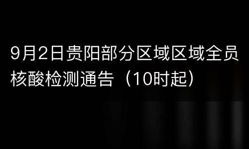 9月2日贵阳部分区域区域全员核酸检测通告（10时起）