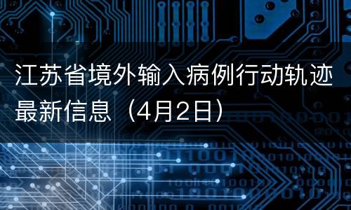 江苏省境外输入病例行动轨迹最新信息（4月2日）