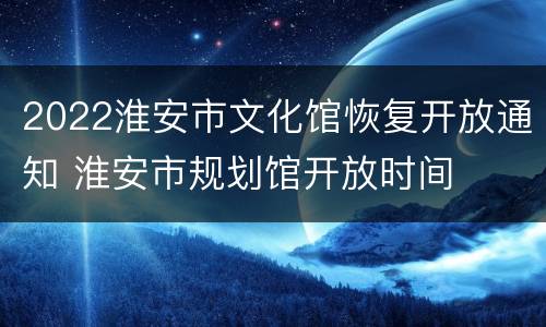 2022淮安市文化馆恢复开放通知 淮安市规划馆开放时间