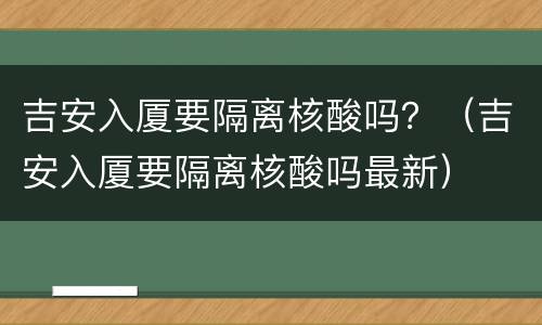 吉安入厦要隔离核酸吗？（吉安入厦要隔离核酸吗最新）
