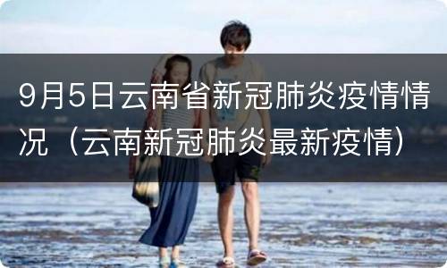 9月5日云南省新冠肺炎疫情情况（云南新冠肺炎最新疫情）