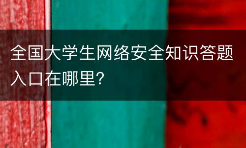 全国大学生网络安全知识答题入口在哪里？