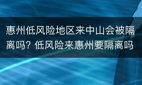 惠州低风险地区来中山会被隔离吗? 低风险来惠州要隔离吗