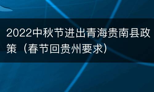 2022中秋节进出青海贵南县政策（春节回贵州要求）