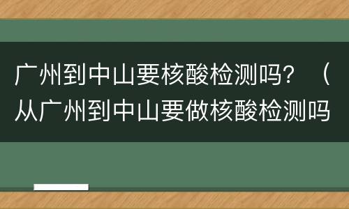 广州到中山要核酸检测吗？（从广州到中山要做核酸检测吗）