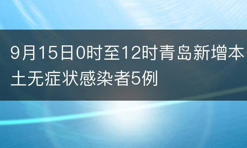 9月15日0时至12时青岛新增本土无症状感染者5例