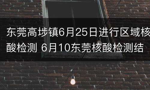 东莞高埗镇6月25日进行区域核酸检测 6月10东莞核酸检测结果
