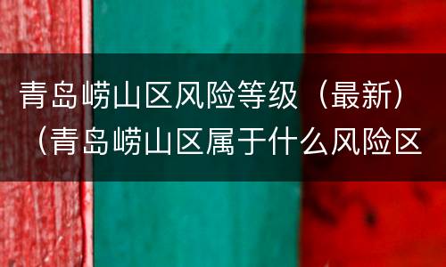 青岛崂山区风险等级（最新）（青岛崂山区属于什么风险区）