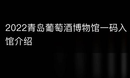 2022青岛葡萄酒博物馆一码入馆介绍