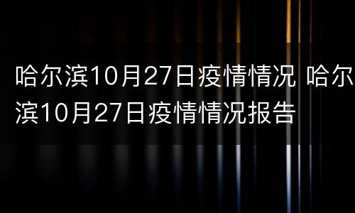 哈尔滨10月27日疫情情况 哈尔滨10月27日疫情情况报告