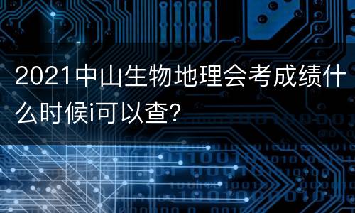 2021中山生物地理会考成绩什么时候i可以查？