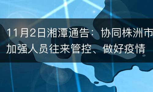 11月2日湘潭通告：协同株洲市加强人员往来管控、做好疫情防控工作