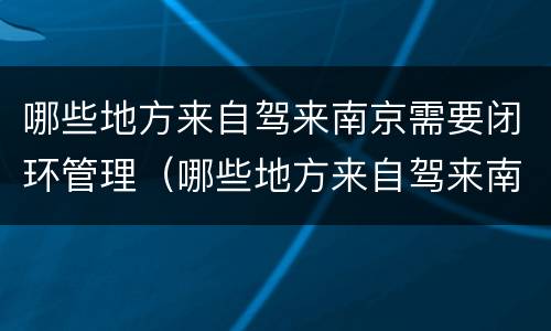 哪些地方来自驾来南京需要闭环管理（哪些地方来自驾来南京需要闭环管理人员）