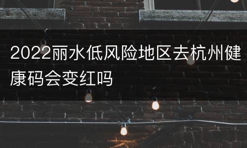 2022丽水低风险地区去杭州健康码会变红吗
