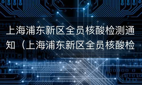 上海浦东新区全员核酸检测通知（上海浦东新区全员核酸检测通知书）