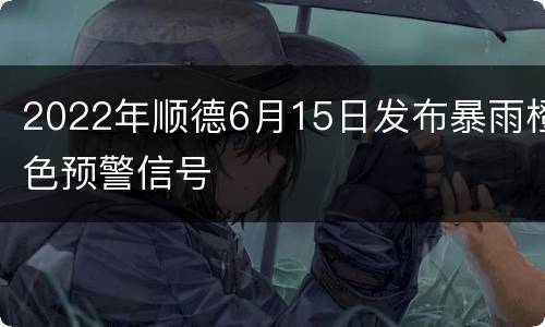 2022年顺德6月15日发布暴雨橙色预警信号