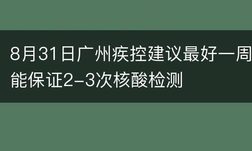 8月31日广州疾控建议最好一周能保证2-3次核酸检测