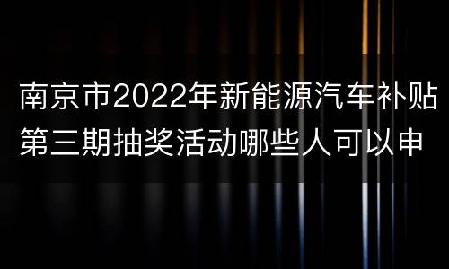 南京市2022年新能源汽车补贴第三期抽奖活动哪些人可以申请