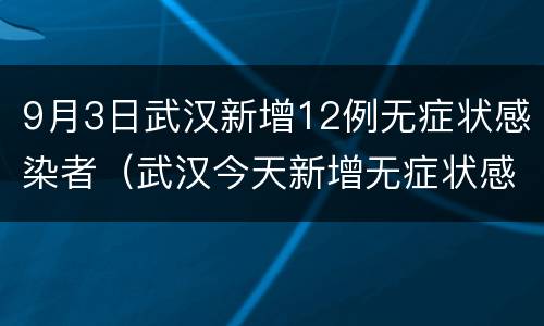 9月3日武汉新增12例无症状感染者（武汉今天新增无症状感染）