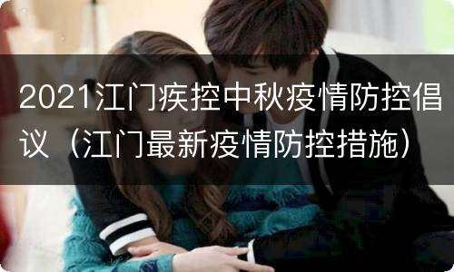 2021江门疾控中秋疫情防控倡议（江门最新疫情防控措施）