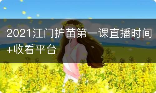 2021江门护苗第一课直播时间+收看平台