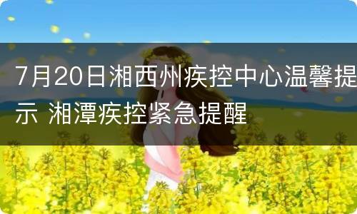 7月20日湘西州疾控中心温馨提示 湘潭疾控紧急提醒