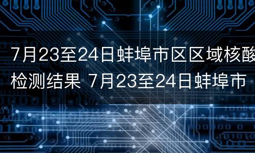 7月23至24日蚌埠市区区域核酸检测结果 7月23至24日蚌埠市区区域核酸检测结果怎么查